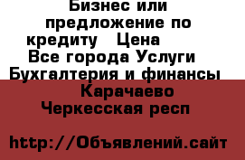 Бизнес или предложение по кредиту › Цена ­ 123 - Все города Услуги » Бухгалтерия и финансы   . Карачаево-Черкесская респ.